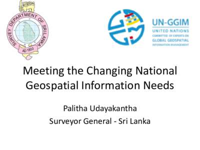 Meeting the Changing National Geospatial Information Needs Palitha Udayakantha Surveyor General - Sri Lanka  Sri Lanka