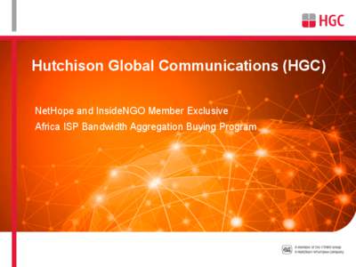 Hutchison Global Communications (HGC) NetHope and InsideNGO Member Exclusive Africa ISP Bandwidth Aggregation Buying Program What is the HGC ISP Bandwidth Aggregation Program? •  ISP Bandwidth Aggregation is a strat