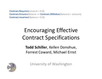 Contract.Requires(amount > 0.0); Contract.Ensures(Balance == Contract.OldValue(Balance) + amount); Contract.Invariant(Balance > 0.0); Encouraging Effective Contract Specifications