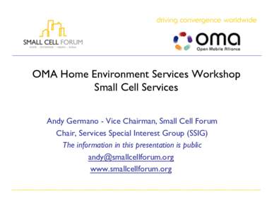 OMA Home Environment Services Workshop Small Cell Services Andy Germano - Vice Chairman, Small Cell Forum Chair, Services Special Interest Group (SSIG) The information in this presentation is public andy@smallcellforum.o