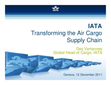 IATA Transforming the Air Cargo Supply Chain Des Vertannes Global Head of Cargo, IATA