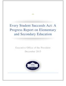 Every Student Succeeds Act: A Progress Report on Elementary and Secondary Education Executive Office of the President December 2015