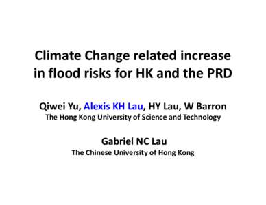 Climate Change related increase in flood risks for HK and the PRD Qiwei Yu, Alexis KH Lau, HY Lau, W Barron The Hong Kong University of Science and Technology  Gabriel NC Lau