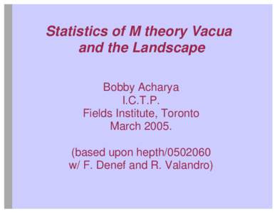 Statistics of M theory Vacua and the Landscape Bobby Acharya I.C.T.P. Fields Institute, Toronto March 2005.