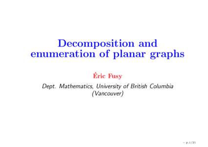 Decomposition and enumeration of planar graphs ´ Eric Fusy Dept. Mathematics, University of British Columbia