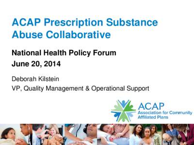 ACAP Prescription Substance Abuse Collaborative National Health Policy Forum June 20, 2014 Deborah Kilstein VP, Quality Management & Operational Support