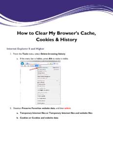How to Clear My Browser’s Cache, Cookies & History Internet Explorer 8 and Higher 1. From the Tools menu, select Delete browsing history. a. If the menu bar is hidden, press Alt to make it visible.