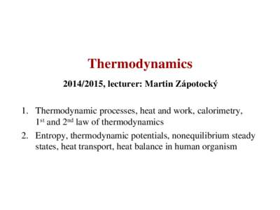 Thermodynamics, lecturer: Martin Zápotocký 1. Thermodynamic processes, heat and work, calorimetry, 1st and 2nd law of thermodynamics 2. Entropy, thermodynamic potentials, nonequilibrium steady