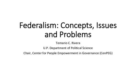 Federalism:  Concepts,  Issues   and  Problems
 Temario	
  C.	
  Rivera	
   U.P.	
  Department	
  of	
  Poli5cal	
  Science	
   Chair,	
  Center	
  for	
  People	
  Empowerment	
  in	
  Governance	
  (