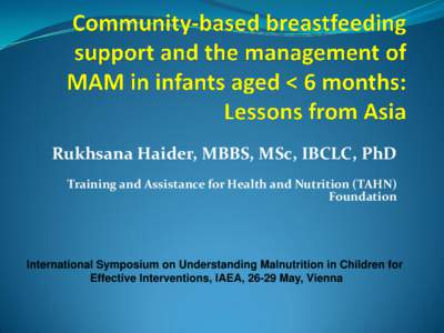 Rukhsana Haider, MBBS, MSc, IBCLC, PhD Training and Assistance for Health and Nutrition (TAHN) Foundation International Symposium on Understanding Malnutrition in Children for Effective Interventions, IAEA, 26-29 May, Vi
