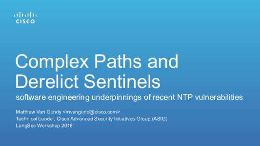 Complex Paths and Derelict Sentinels software engineering underpinnings of recent NTP vulnerabilities Matthew Van Gundy <> Technical Leader, Cisco Advanced Security Initiatives Group (ASIG) LangSec Work