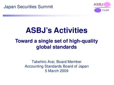 Japan Securities Summit  ASBJ’s Activities Toward a single set of high-quality global standards Takehiro Arai, Board Member