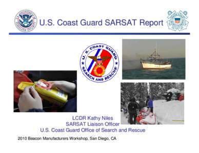 U.S. Coast Guard SARSAT Report  LCDR Kathy Niles SARSAT Liaison Officer U.S. Coast Guard Office of Search and Rescue 2010 Beacon Manufacturers Workshop, San Diego, CA