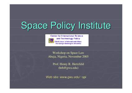 Space Policy Institute Workshop on Space Law Abuja, Nigeria, November 2005 Prof. Henry R. Hertzfeld () Web site: www.gwu.edu/~spi