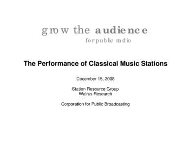 grow the audience for public radio The Performance of Classical Music Stations December 15, 2008 Station Resource Group