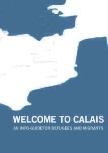 WELCOME TO CALAIS AN INFO-GUIDEFOR REFUGEES AND MIGRANTS PREFACE: This booklet provides printed information to people who find themselves in Calais.  The asylum system changes all the time and you should contact lawye