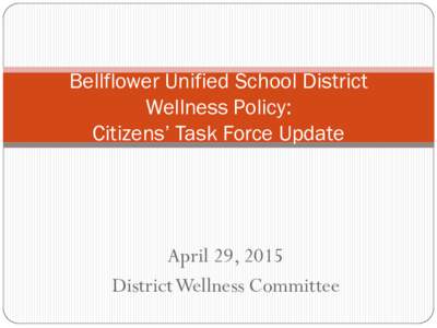 Bellflower Unified School District Wellness Policy: Citizens’ Task Force Update April 29, 2015 District Wellness Committee