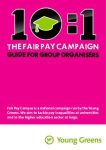 THE FAIR PAY CAMPAIGN GUIDE FOR GROUP ORGANISERS Fair Pay Campus is a national campaign run by the Young Greens. We aim to tackle pay inequalities at universities and in the higher education sector at large.