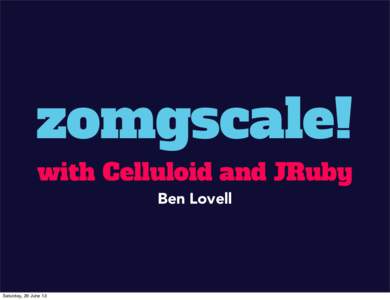zomgscale! with Celluloid and JRuby Ben Lovell Saturday, 29 June 13