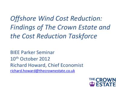 Offshore Wind Cost Reduction: Findings of The Crown Estate and the Cost Reduction Taskforce BIEE Parker Seminar 10th October 2012 Richard Howard, Chief Economist