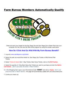 Farm Bureau Members Automatically Qualify  Order and print your tickets for the San Diego Zoo and San Diego Zoo’s Safari Park from your computer thru the Click and Go Wild online program by using the access code below.