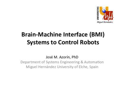 Brain&Machine+Interface+(BMI)+ Systems+to+Control+Robots! ! José!M.!Azorín,!PhD! Department!of!Systems!Engineering!&!Automa>on! Miguel!Hernández!University!of!Elche,!Spain!