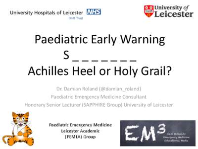 Paediatric Early Warning S_______ Achilles Heel or Holy Grail? Dr. Damian Roland (@damian_roland) Paediatric Emergency Medicine Consultant Honorary Senior Lecturer (SAPPHIRE Group) University of Leicester