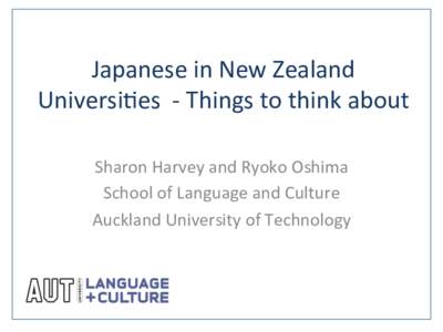 Japanese	
  in	
  New	
  Zealand	
   Universi1es	
  	
  -­‐	
  Things	
  to	
  think	
  about	
   Sharon	
  Harvey	
  and	
  Ryoko	
  Oshima	
   School	
  of	
  Language	
  and	
  Culture	
   Auck