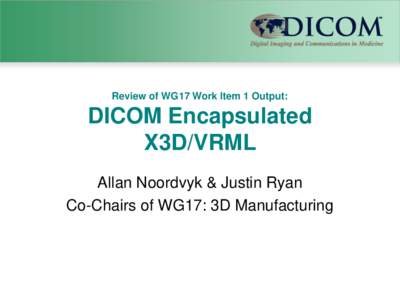 Review of WG17 Work Item 1 Output:  DICOM Encapsulated X3D/VRML Allan Noordvyk & Justin Ryan Co-Chairs of WG17: 3D Manufacturing