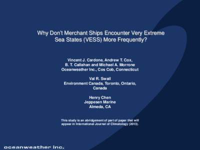Why Don’t Merchant Ships Encounter Very Extreme Sea States (VESS) More Frequently? Vincent J. Cardone, Andrew T. Cox, B. T. Callahan and Michael A. Morrone Oceanweather Inc., Cos Cob, Connecticut