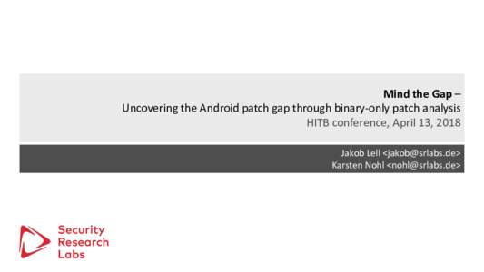 Mind the Gap – Uncovering the Android patch gap through binary-only patch analysis HITB conference, April 13, 2018 Jakob Lell <> Karsten Nohl <>