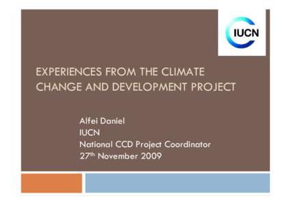 EXPERIENCES FROM THE CLIMATE CHANGE AND DEVELOPMENT PROJECT Alfei Daniel IUCN National CCD Project Coordinator 27th November 2009