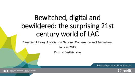Bewitched, digital and bewildered: the surprising 21st century world of LAC Canadian Library Association National Conference and Tradeshow June 4, 2015 Dr Guy Berthiaume
