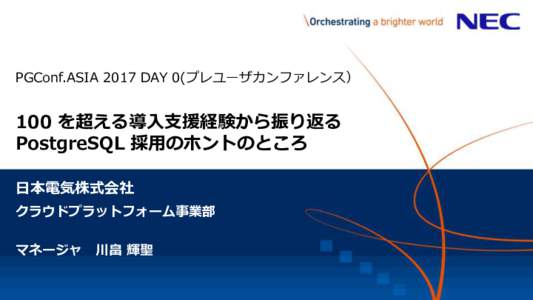 PGConf.ASIA 2017 DAY 0(プレユーザカンファレンス）  100 を超える導入支援経験から振り返る PostgreSQL 採用のホントのところ 日本電気株式会社 クラウドプラットフォーム