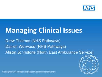 Managing Clinical Issues Drew Thomas (NHS Pathways) Darren Worwood (NHS Pathways) Alison Johnstone (North East Ambulance Service)  Copyright © 2014 Health and Social Care Information Centre