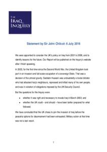 Statement by Sir John Chilcot: 6 July 2016 We were appointed to consider the UK’s policy on Iraq from 2001 to 2009, and to identify lessons for the future. Our Report will be published on the Inquiry’s website after 