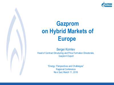 Gazprom on Hybrid Markets of Europe Sergei Komlev Head of Contract Structuring and Price Formation Directorate, Gazprom Export