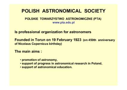 POLISH ASTRONOMICAL SOCIETY POLSKIE TOWARZYSTWO ASTRONOMICZNE (PTA) www.pta.edu.pl Is professional organization for astronomers Founded in Torun on 19 February[removed]on 450th anniversary