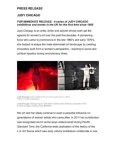 PRESS RELEASE JUDY CHICAGO FOR IMMEDIATE RELEASE: A series of JUDY CHICAGO exhibitions and events in the UK for the first time since 1985 Judy Chicago is an artist, writer and activist whose work set the agenda for women