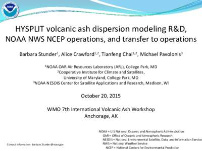 HYSPLIT volcanic ash dispersion modeling R&D, NOAA NWS NCEP operations, and transfer to operations Barbara Stunder1, Alice Crawford1,2, Tianfeng Chai1,2, Michael Pavolonis3 1NOAA  OAR Air Resources Laboratory (ARL), Coll