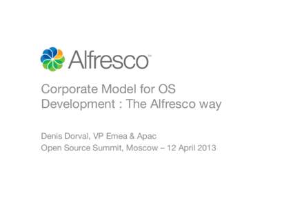 Corporate Model for OS Development : The Alfresco way Denis Dorval, VP Emea & Apac
 Open Source Summit, Moscow – 12 April 2013