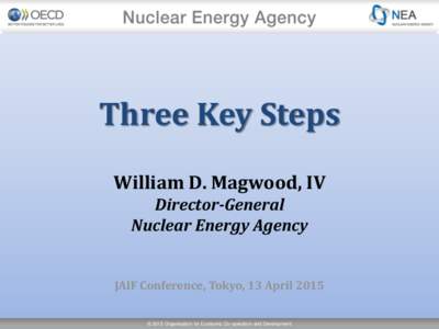 Three Key Steps William D. Magwood, IV Director-General Nuclear Energy Agency  JAIF Conference, Tokyo, 13 April 2015
