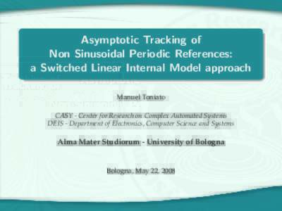 Asymptotic Tracking of Non Sinusoidal Periodic References: a Switched Linear Internal Model approach Manuel Toniato CASY - Center for Research on Complex Automated Systems DEIS - Department of Electronics, Computer Scien