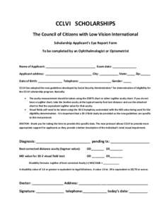 CCLVI SCHOLARSHIPS The Council of Citizens with Low Vision International Scholarship Applicant’s Eye Report Form To be completed by an Ophthalmologist or Optometrist  Name of Applicant: _______________________________ 