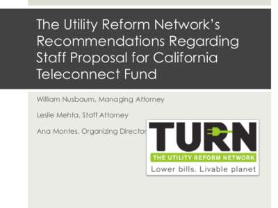 The Utility Reform Network’s Recommendations Regarding Staff Proposal for California Teleconnect Fund William Nusbaum, Managing Attorney Leslie Mehta, Staff Attorney