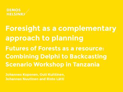 Foresight as a complementary approach to planning Futures of Forests as a resource: Combining Delphi to Backcasting Scenario Workshop in Tanzania Johannes Koponen, Outi Kuittinen,  