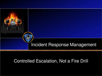Incident Response Management  Controlled Escalation, Not a Fire Drill Overview •