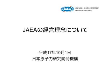 独立行政法人 日本原子力研究開発機構 Japan Atomic Energy Agency JAEAの経営理念について  平成17年10月1日