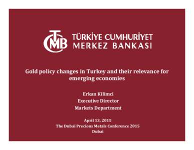 Gold policy changes in Turkey and their relevance for emerging economies Erkan Kilimci Executive Director Markets Department April 13, 2015