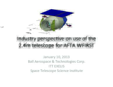 Industry)perspec-ve)on)use)of)the) 2.4m)telescope)for)AFTA)WFIRST) January)10,)2013) Ball)Aerospace)&)Technologies)Corp.)) ITT)EXELIS) Space)Telescope)Science)Ins-tute)